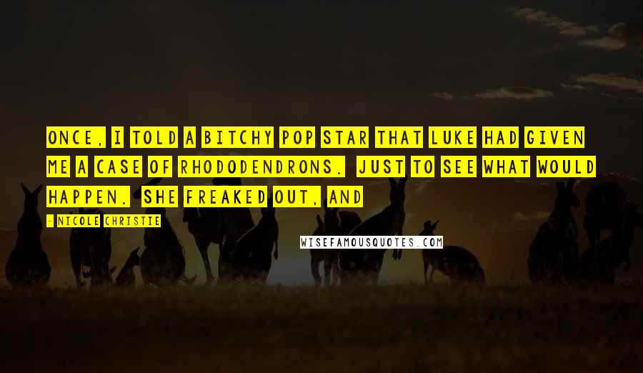 Nicole Christie Quotes: Once, I told a bitchy pop star that Luke had given me a case of rhododendrons.  Just to see what would happen.  She freaked out, and