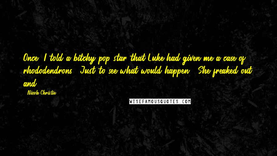 Nicole Christie Quotes: Once, I told a bitchy pop star that Luke had given me a case of rhododendrons.  Just to see what would happen.  She freaked out, and