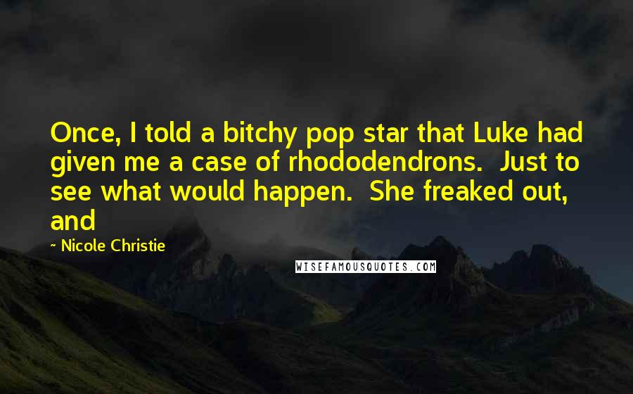 Nicole Christie Quotes: Once, I told a bitchy pop star that Luke had given me a case of rhododendrons.  Just to see what would happen.  She freaked out, and