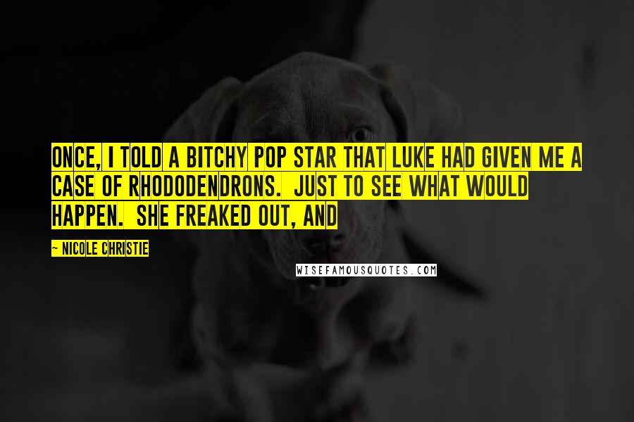 Nicole Christie Quotes: Once, I told a bitchy pop star that Luke had given me a case of rhododendrons. Just to see what would happen. She freaked out, and