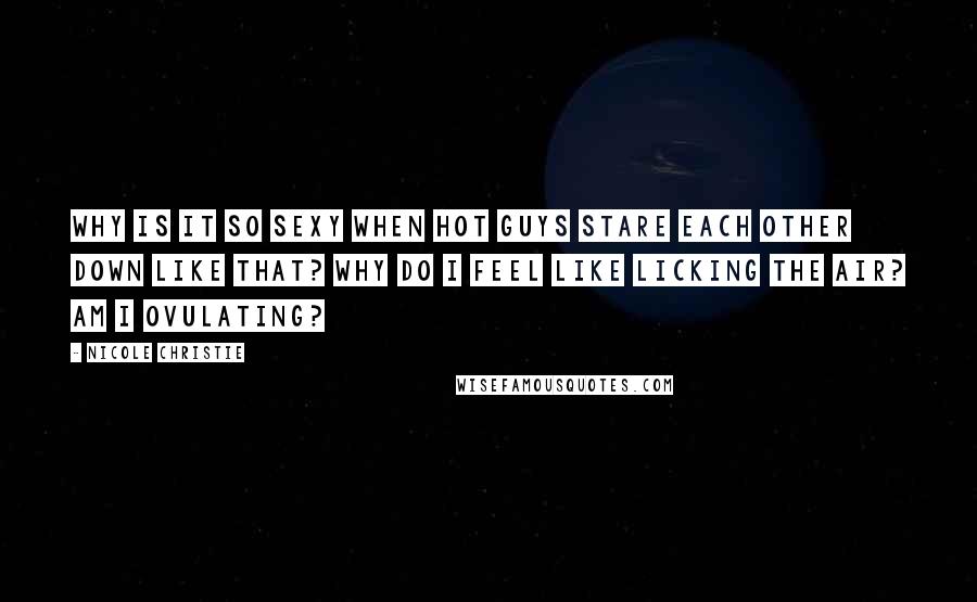 Nicole Christie Quotes: Why is it so sexy when hot guys stare each other down like that? Why do I feel like licking the air? Am I ovulating?