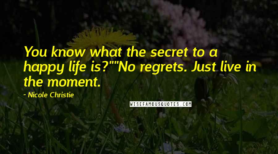 Nicole Christie Quotes: You know what the secret to a happy life is?""No regrets. Just live in the moment.