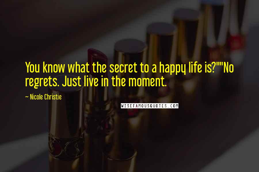 Nicole Christie Quotes: You know what the secret to a happy life is?""No regrets. Just live in the moment.