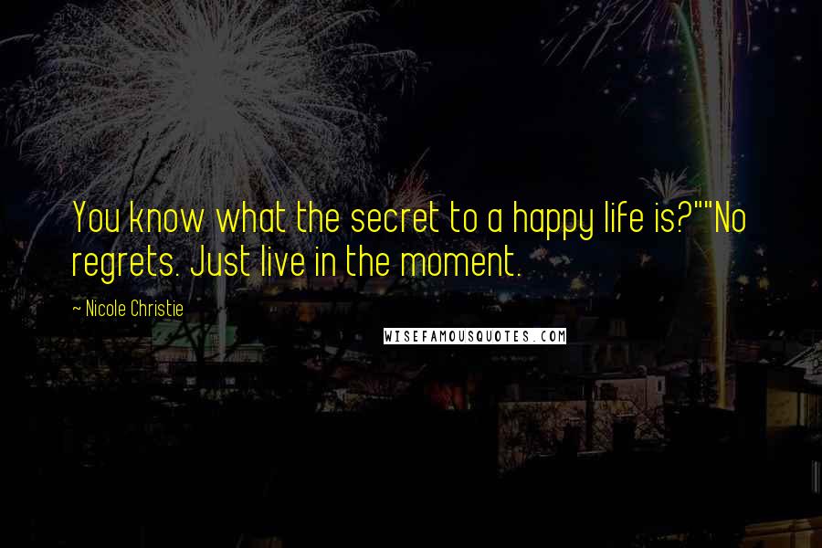 Nicole Christie Quotes: You know what the secret to a happy life is?""No regrets. Just live in the moment.