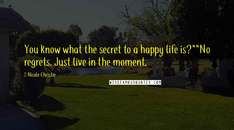 Nicole Christie Quotes: You know what the secret to a happy life is?""No regrets. Just live in the moment.