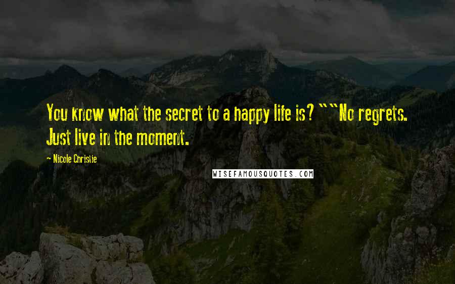 Nicole Christie Quotes: You know what the secret to a happy life is?""No regrets. Just live in the moment.