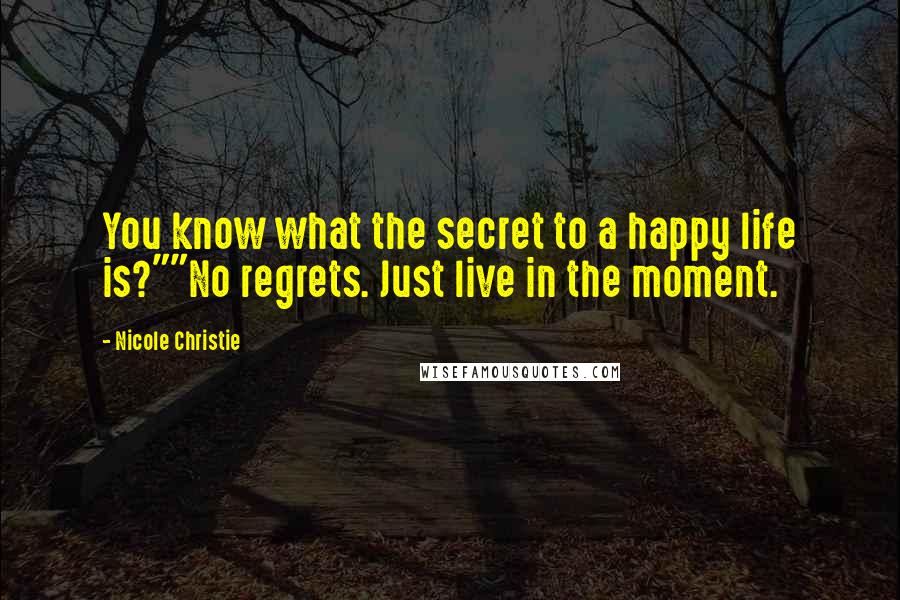 Nicole Christie Quotes: You know what the secret to a happy life is?""No regrets. Just live in the moment.