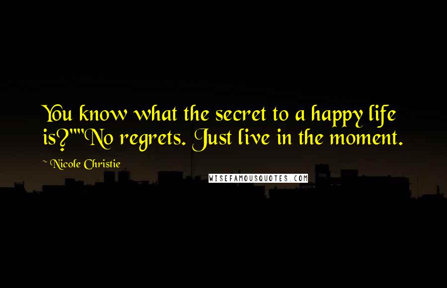 Nicole Christie Quotes: You know what the secret to a happy life is?""No regrets. Just live in the moment.
