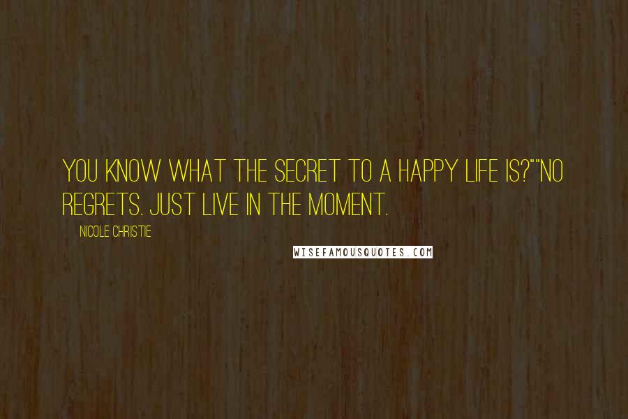 Nicole Christie Quotes: You know what the secret to a happy life is?""No regrets. Just live in the moment.