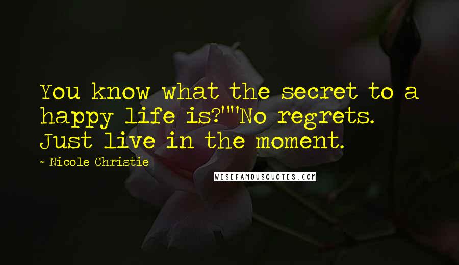 Nicole Christie Quotes: You know what the secret to a happy life is?""No regrets. Just live in the moment.