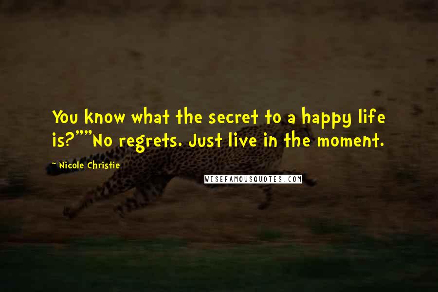 Nicole Christie Quotes: You know what the secret to a happy life is?""No regrets. Just live in the moment.