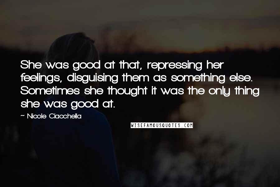 Nicole Ciacchella Quotes: She was good at that, repressing her feelings, disguising them as something else. Sometimes she thought it was the only thing she was good at.