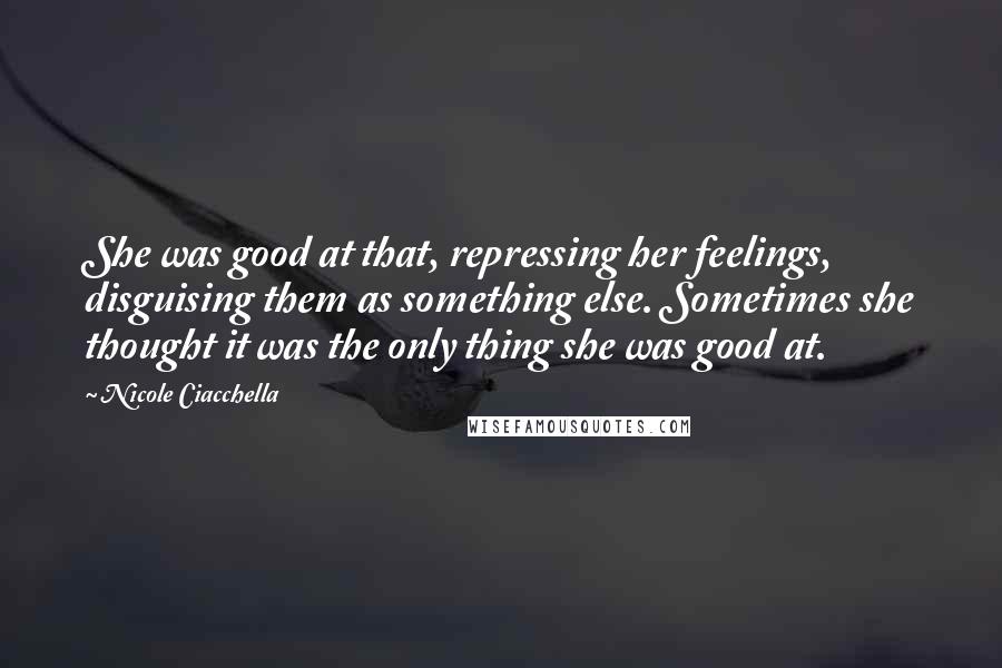 Nicole Ciacchella Quotes: She was good at that, repressing her feelings, disguising them as something else. Sometimes she thought it was the only thing she was good at.