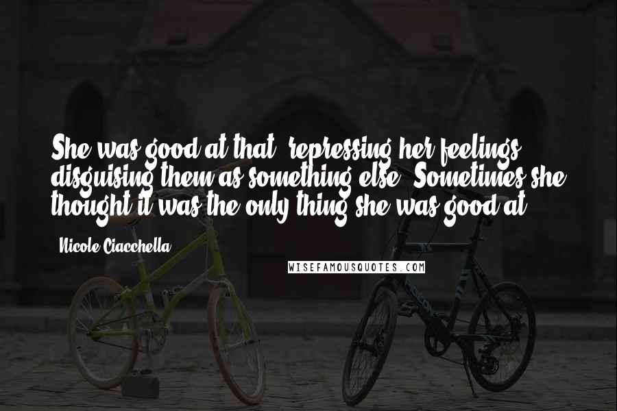 Nicole Ciacchella Quotes: She was good at that, repressing her feelings, disguising them as something else. Sometimes she thought it was the only thing she was good at.