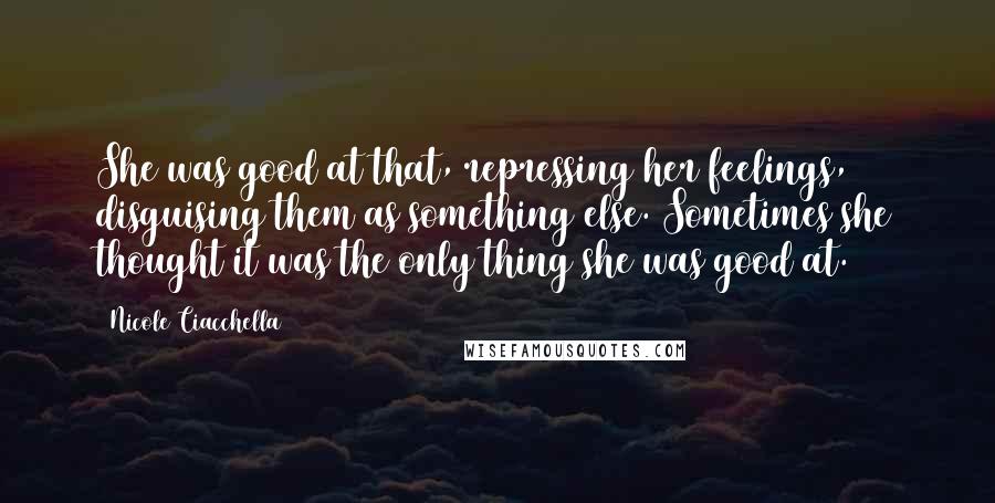 Nicole Ciacchella Quotes: She was good at that, repressing her feelings, disguising them as something else. Sometimes she thought it was the only thing she was good at.