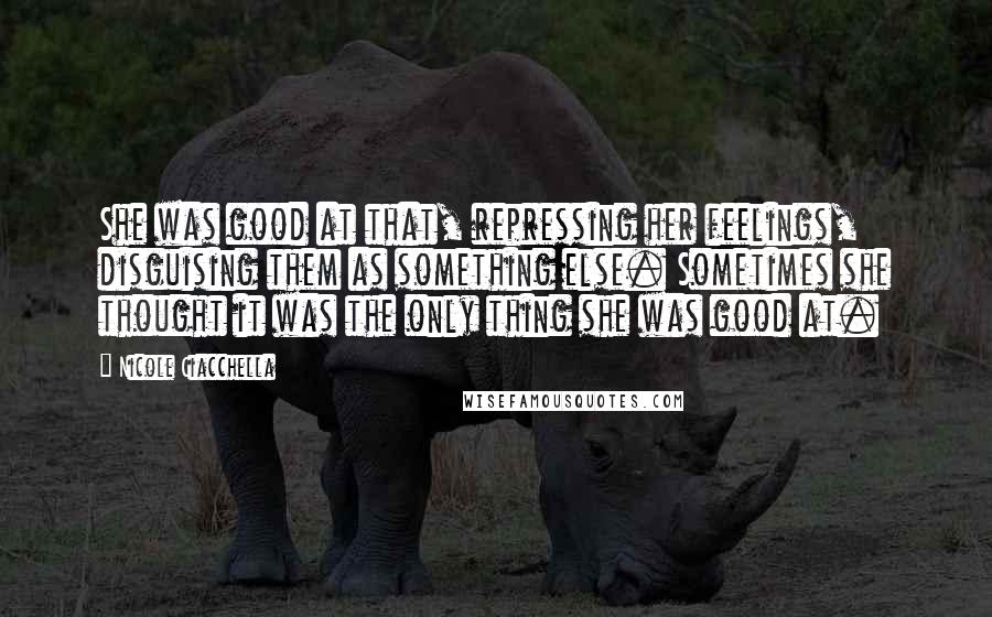 Nicole Ciacchella Quotes: She was good at that, repressing her feelings, disguising them as something else. Sometimes she thought it was the only thing she was good at.