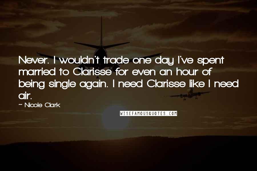 Nicole Clark Quotes: Never. I wouldn't trade one day I've spent married to Clarisse for even an hour of being single again. I need Clarisse like I need air.