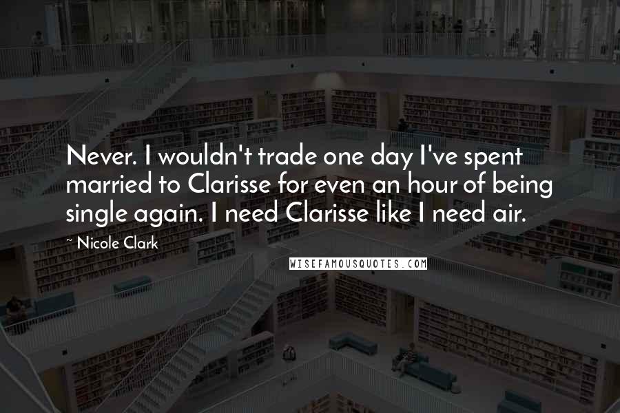 Nicole Clark Quotes: Never. I wouldn't trade one day I've spent married to Clarisse for even an hour of being single again. I need Clarisse like I need air.