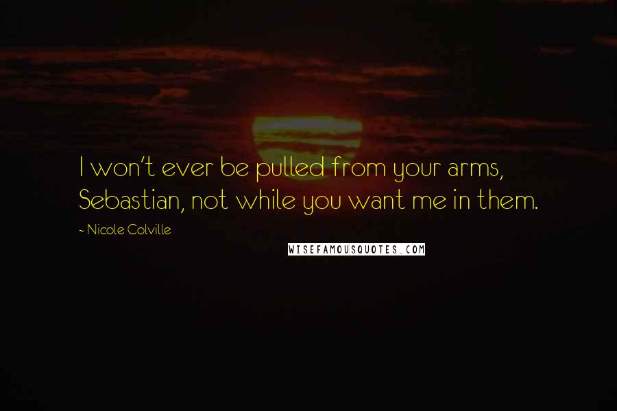 Nicole Colville Quotes: I won't ever be pulled from your arms, Sebastian, not while you want me in them.