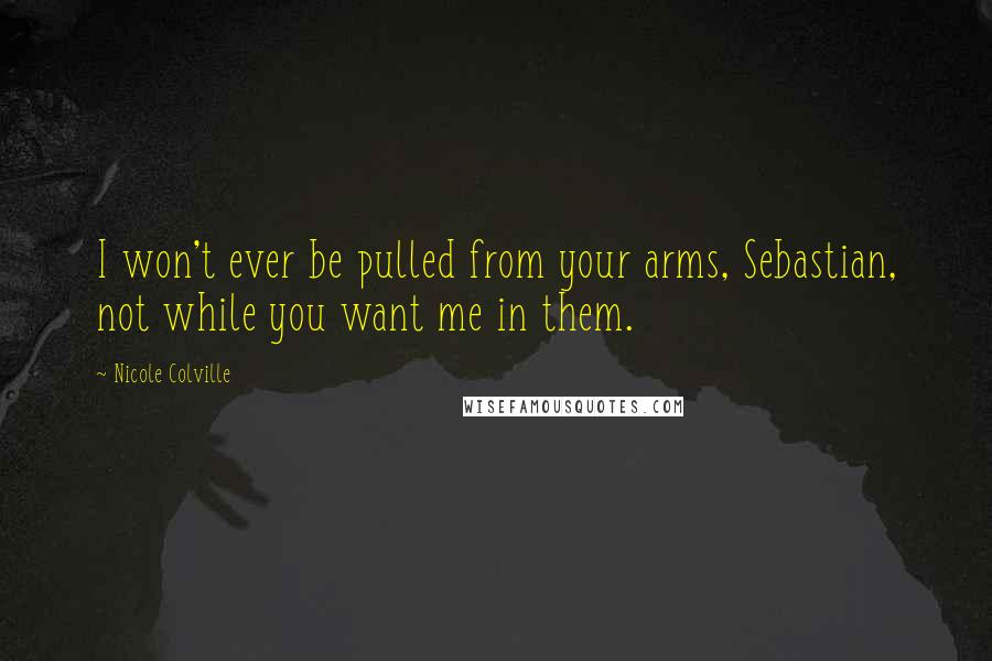 Nicole Colville Quotes: I won't ever be pulled from your arms, Sebastian, not while you want me in them.