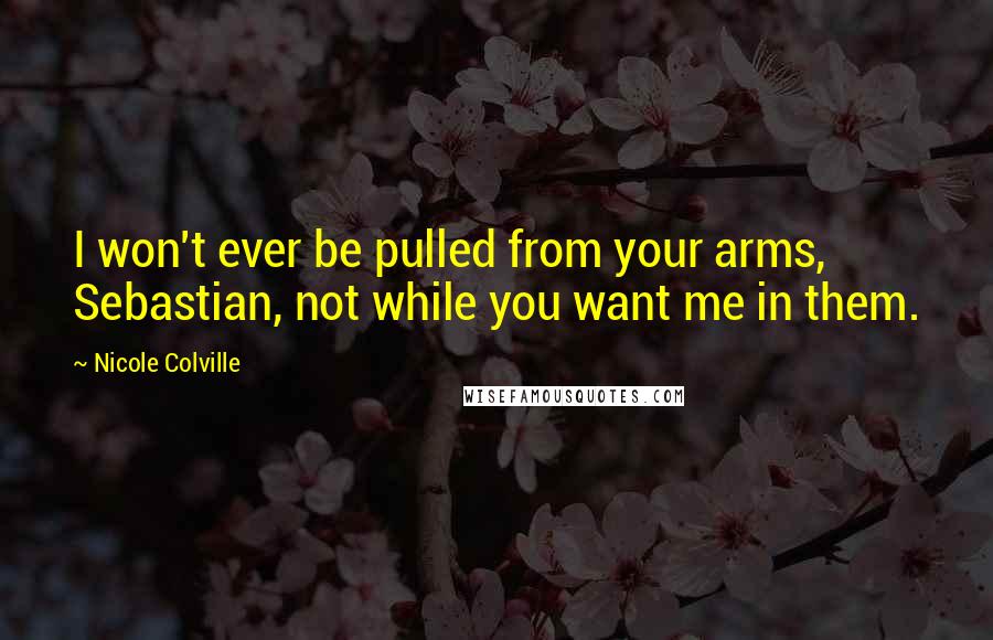 Nicole Colville Quotes: I won't ever be pulled from your arms, Sebastian, not while you want me in them.