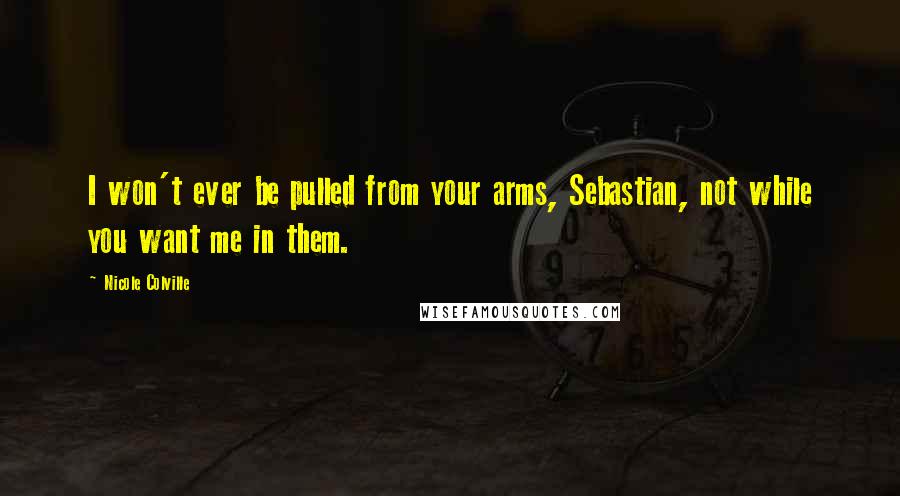 Nicole Colville Quotes: I won't ever be pulled from your arms, Sebastian, not while you want me in them.