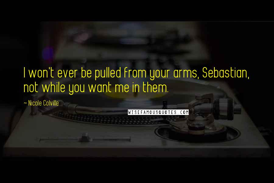 Nicole Colville Quotes: I won't ever be pulled from your arms, Sebastian, not while you want me in them.