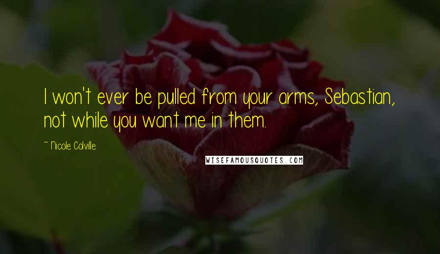 Nicole Colville Quotes: I won't ever be pulled from your arms, Sebastian, not while you want me in them.