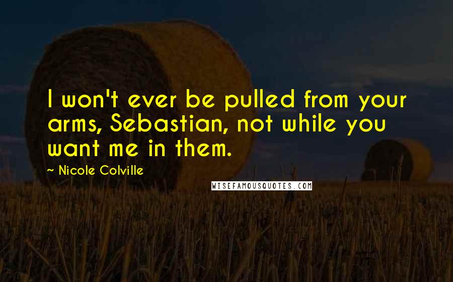 Nicole Colville Quotes: I won't ever be pulled from your arms, Sebastian, not while you want me in them.
