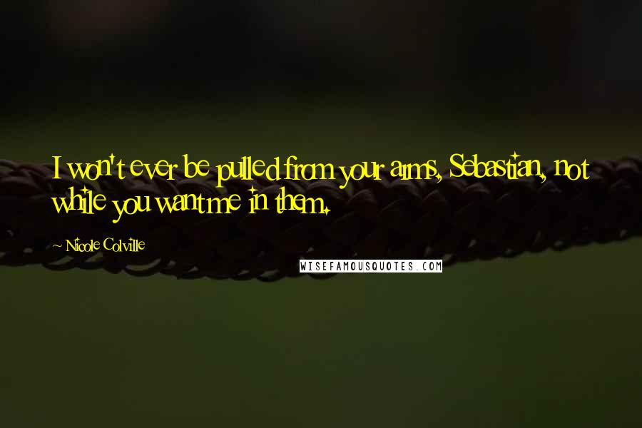 Nicole Colville Quotes: I won't ever be pulled from your arms, Sebastian, not while you want me in them.