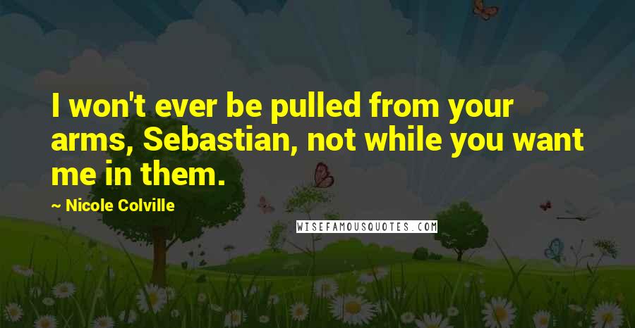 Nicole Colville Quotes: I won't ever be pulled from your arms, Sebastian, not while you want me in them.