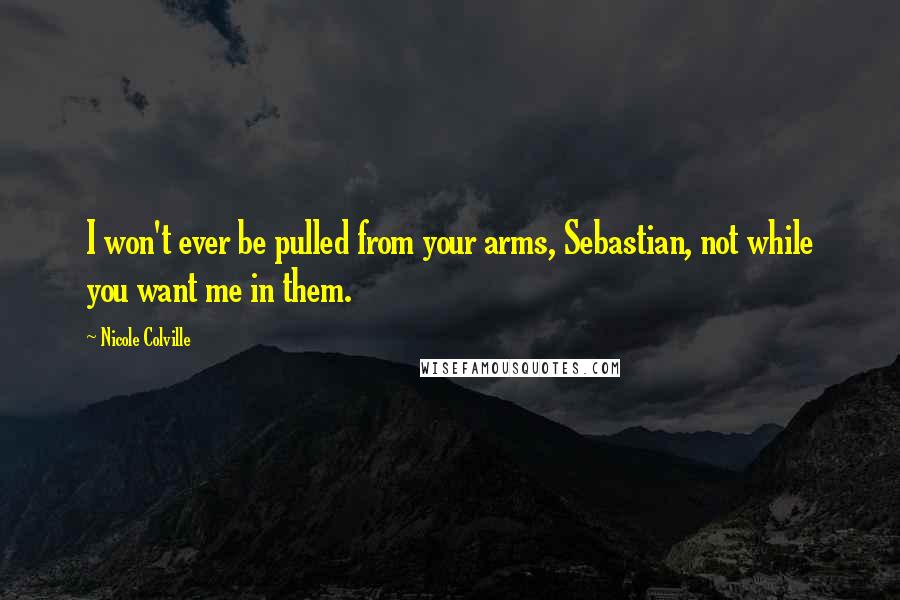 Nicole Colville Quotes: I won't ever be pulled from your arms, Sebastian, not while you want me in them.