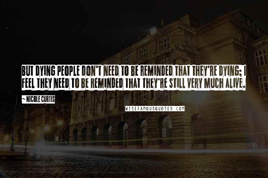 Nicole Curtis Quotes: But dying people don't need to be reminded that they're dying; I feel they need to be reminded that they're still very much alive.