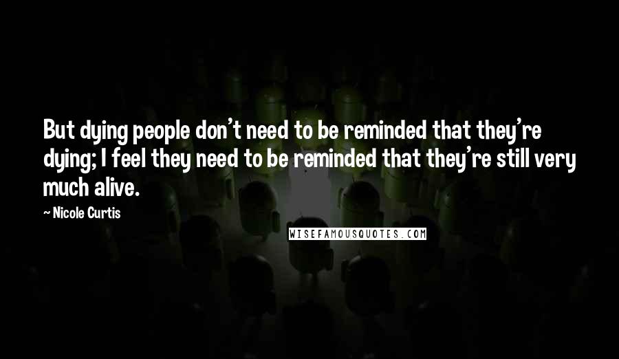 Nicole Curtis Quotes: But dying people don't need to be reminded that they're dying; I feel they need to be reminded that they're still very much alive.