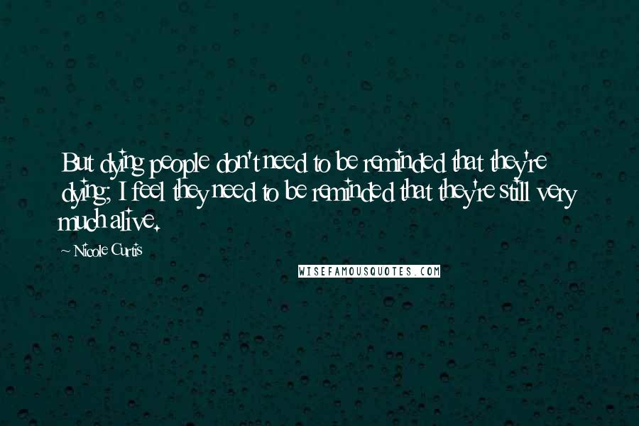 Nicole Curtis Quotes: But dying people don't need to be reminded that they're dying; I feel they need to be reminded that they're still very much alive.