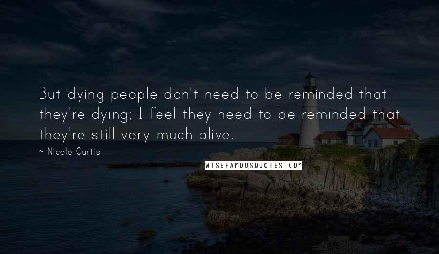 Nicole Curtis Quotes: But dying people don't need to be reminded that they're dying; I feel they need to be reminded that they're still very much alive.