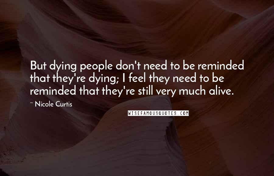 Nicole Curtis Quotes: But dying people don't need to be reminded that they're dying; I feel they need to be reminded that they're still very much alive.