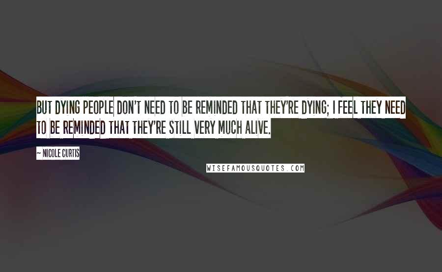 Nicole Curtis Quotes: But dying people don't need to be reminded that they're dying; I feel they need to be reminded that they're still very much alive.