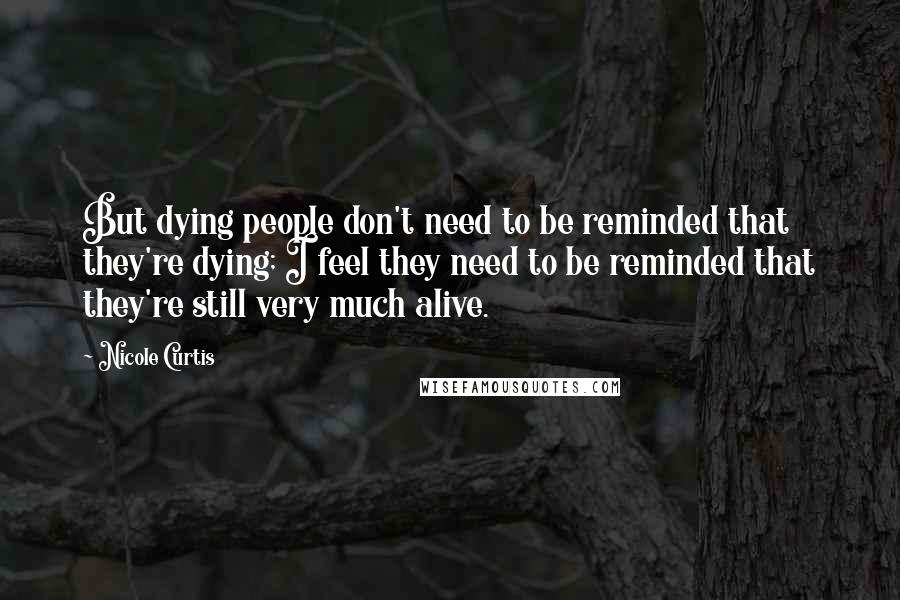 Nicole Curtis Quotes: But dying people don't need to be reminded that they're dying; I feel they need to be reminded that they're still very much alive.