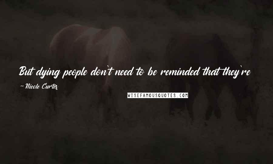 Nicole Curtis Quotes: But dying people don't need to be reminded that they're dying; I feel they need to be reminded that they're still very much alive.