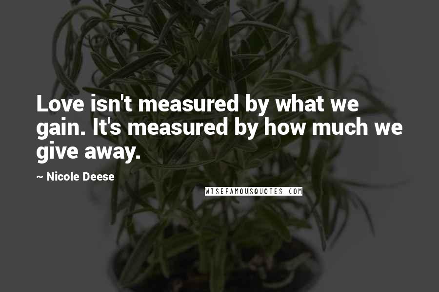 Nicole Deese Quotes: Love isn't measured by what we gain. It's measured by how much we give away.