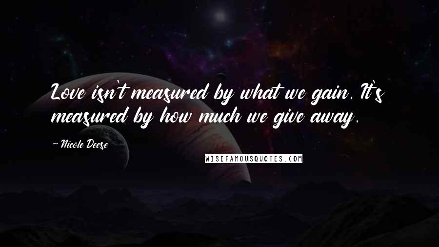 Nicole Deese Quotes: Love isn't measured by what we gain. It's measured by how much we give away.