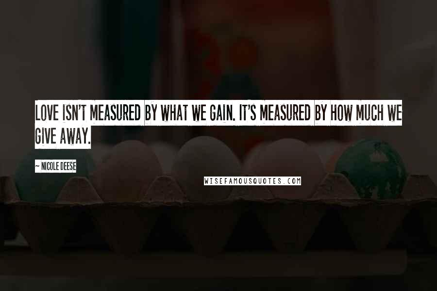 Nicole Deese Quotes: Love isn't measured by what we gain. It's measured by how much we give away.