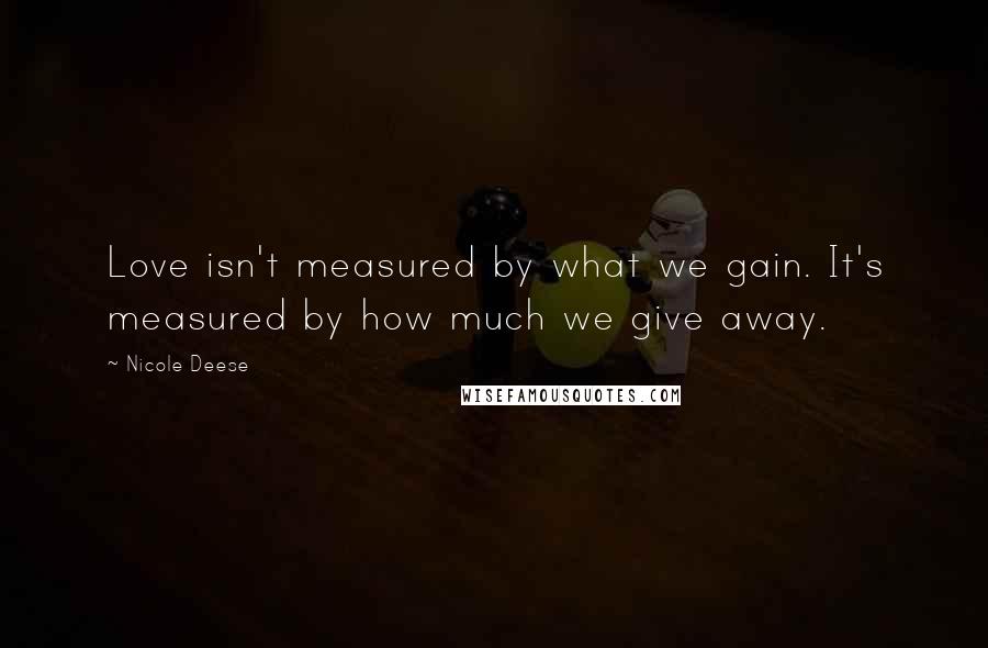 Nicole Deese Quotes: Love isn't measured by what we gain. It's measured by how much we give away.