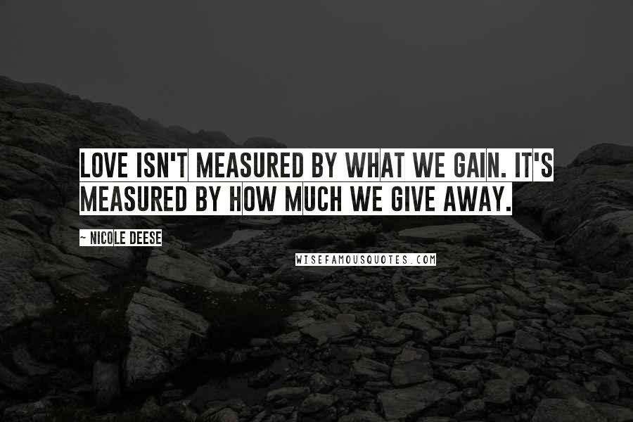 Nicole Deese Quotes: Love isn't measured by what we gain. It's measured by how much we give away.