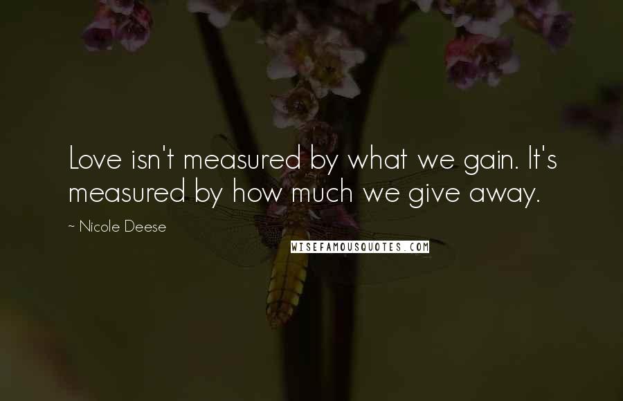 Nicole Deese Quotes: Love isn't measured by what we gain. It's measured by how much we give away.