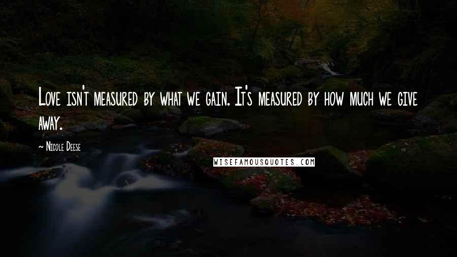 Nicole Deese Quotes: Love isn't measured by what we gain. It's measured by how much we give away.