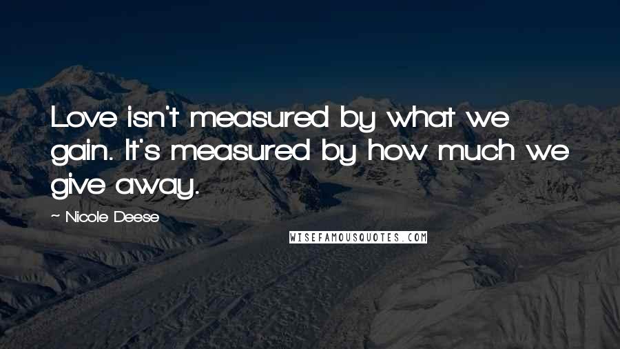 Nicole Deese Quotes: Love isn't measured by what we gain. It's measured by how much we give away.
