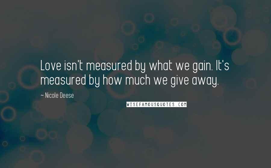 Nicole Deese Quotes: Love isn't measured by what we gain. It's measured by how much we give away.