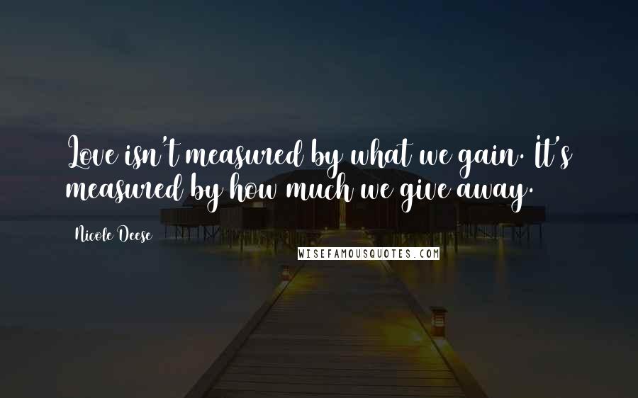 Nicole Deese Quotes: Love isn't measured by what we gain. It's measured by how much we give away.